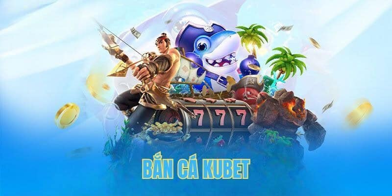 Bắn cá Kubet giải trí ăn tiền thật