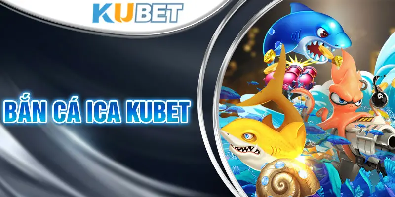 Siêu Game Bắn Cá ICA Kubet Kiếm Tiền Đỉnh Cao